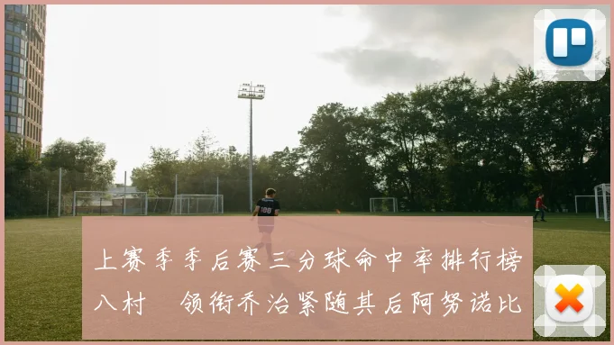 上赛季季后赛三分球命中率排行榜八村塁领衔乔治紧随其后阿努诺比位列第三